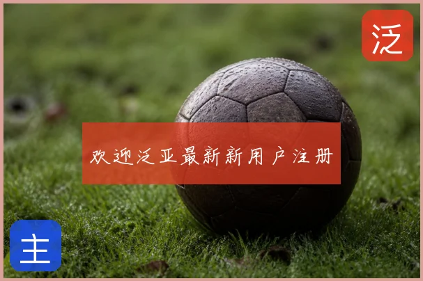 欢迎泛亚最新新用户注册