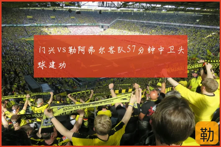 门兴vs勒阿弗尔客队57分钟中卫头球建功