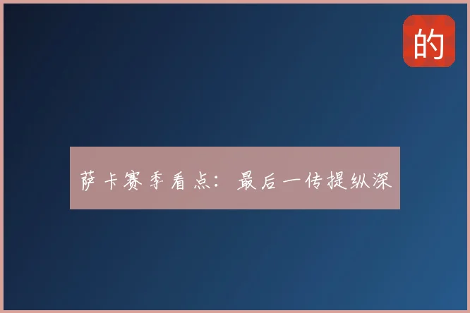 萨卡赛季看点：最后一传提纵深
