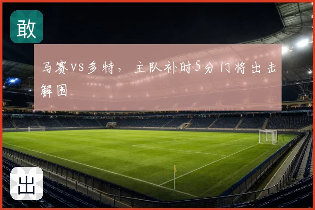 马赛vs多特,主队补时5分门将出击解围